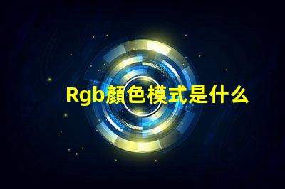 Rgb顏色模式是什么 Rgb顏色模式是一種什么模式